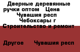 Дверные деревянные ручки оптом › Цена ­ 49 - Чувашия респ., Чебоксары г. Строительство и ремонт » Другое   . Чувашия респ.